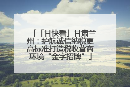 「甘快看」甘肃兰州：护航诚信纳税更高标准打造税收营商环境“金字招牌”