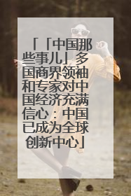 「中国那些事儿」多国商界领袖和专家对中国经济充满信心：中国已成为全球创新中心