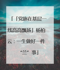 「党旗在基层一线高高飘扬」杨柏云：一生做好一件“兰”事