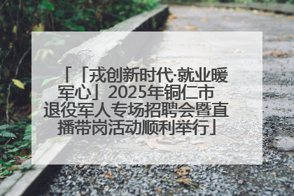 「戎创新时代·就业暖军心」2025年铜仁市退役军人专场招聘会暨直播带岗活动顺利举行