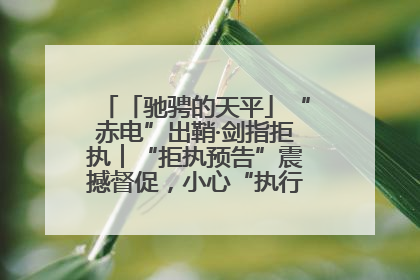 「驰骋的天平」“赤电”出鞘·剑指拒执︱“拒执预告”震撼督促，小心“执行”变“执刑”