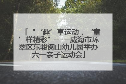 “‘趣’享运动，‘童’样精彩”——威海市环翠区东骏阅山幼儿园举办六一亲子运动会