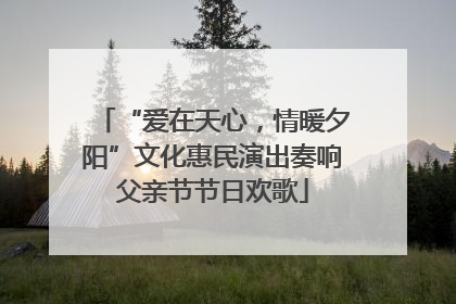 “爱在天心，情暖夕阳”文化惠民演出奏响父亲节节日欢歌
