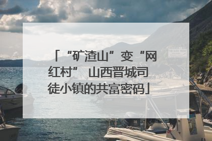 “矿渣山”变“网红村” 山西晋城司徒小镇的共富密码