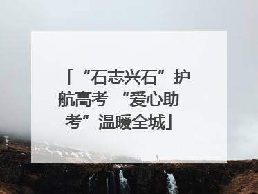 “石志兴石”护航高考 “爱心助考”温暖全城