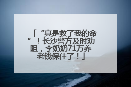 “真是救了我的命”！长沙警方及时劝阻，李奶奶71万养老钱保住了！