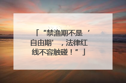 “禁渔期不是‘自由期’，法律红线不容触碰！”