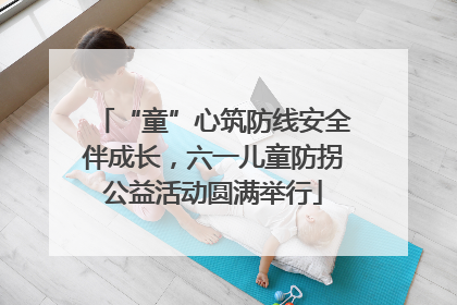 “童”心筑防线安全伴成长，六一儿童防拐公益活动圆满举行