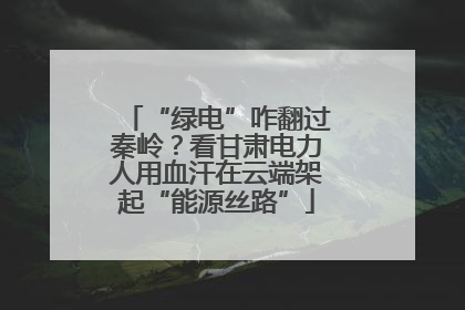“绿电”咋翻过秦岭？看甘肃电力人用血汗在云端架起“能源丝路”