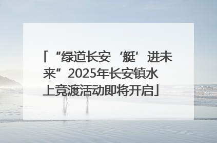 “绿道长安‘艇’进未来”2025年长安镇水上竞渡活动即将开启