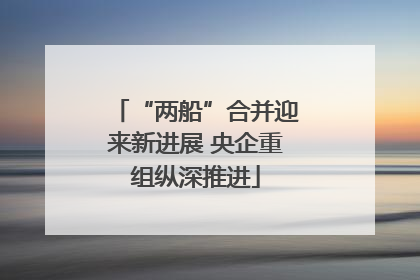 “两船”合并迎来新进展 央企重组纵深推进