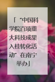 “中国科学院百项重大科技成果入桂转化活动”在南宁举办
