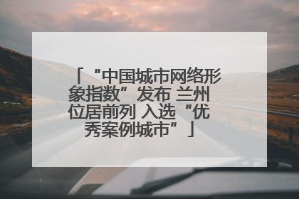 “中国城市网络形象指数”发布 兰州位居前列 入选“优秀案例城市”