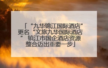 “九华锦江国际酒店”更名“文旅九华国际酒店” 镇江市国企酒店资源整合迈出重要一步