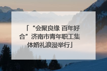 “会聚良缘 百年好合”济南市青年职工集体婚礼浪漫举行