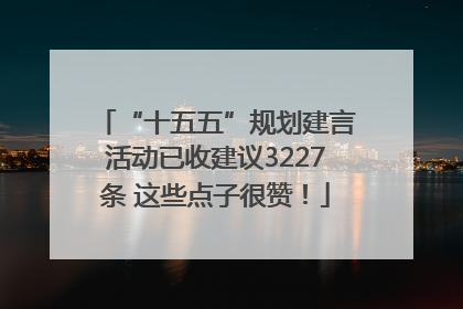 “十五五”规划建言活动已收建议3227条 这些点子很赞！
