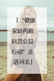 “健康家庭药箱科普公益行动”走进河北