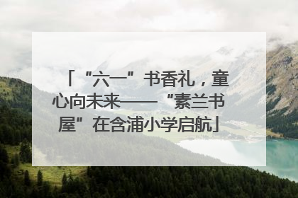 “六一”书香礼，童心向未来——“素兰书屋”在含浦小学启航