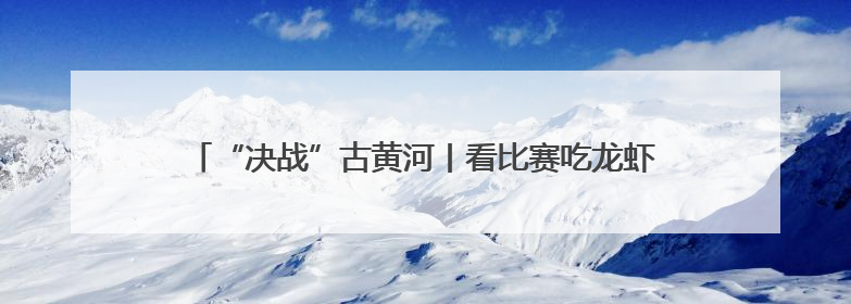 “决战”古黄河丨看比赛吃龙虾喝美酒 玩出文体消费新花样