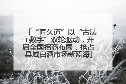 “匠久道”以“古法+数字”双轮驱动，开启全国招商布局，抢占县域白酒市场新蓝海