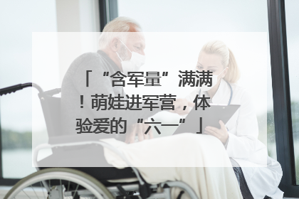 “含军量”满满！萌娃进军营，体验爱的“六一”
