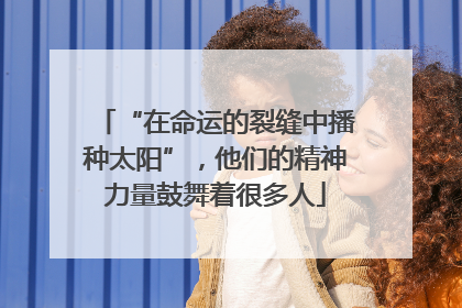 “在命运的裂缝中播种太阳”，他们的精神力量鼓舞着很多人