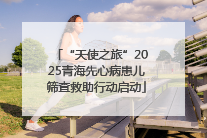 “天使之旅”2025青海先心病患儿筛查救助行动启动