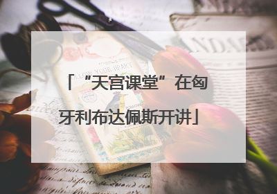 “天宫课堂”在匈牙利布达佩斯开讲