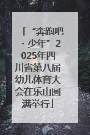 “奔跑吧・少年”2025年四川省第八届幼儿体育大会在乐山圆满举行