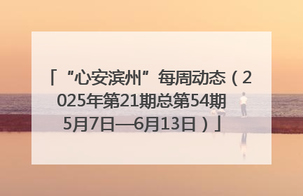 “心安滨州”每周动态（2025年第21期总第54期5月7日—6月13日）