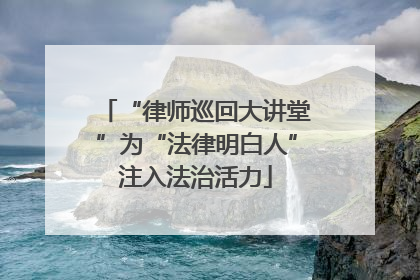 “律师巡回大讲堂”为“法律明白人”注入法治活力