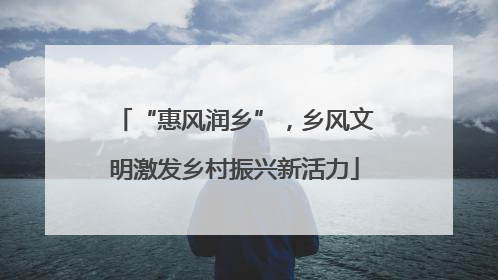 “惠风润乡”，乡风文明激发乡村振兴新活力