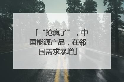 “抢疯了”，中国能源产品，在邻国需求暴增