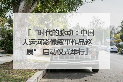 “时代的脉动：中国大运河影像叙事作品巡展” 启动仪式举行