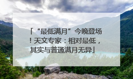 “最低满月”今晚登场！天文专家：相对最低，其实与普通满月无异