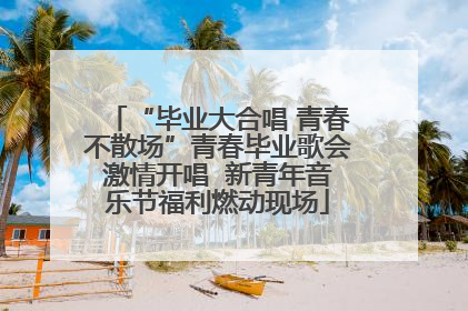 “毕业大合唱 青春不散场”青春毕业歌会激情开唱  新青年音乐节福利燃动现场