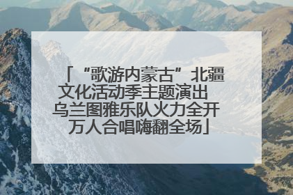 “歌游内蒙古”北疆文化活动季主题演出 乌兰图雅乐队火力全开 万人合唱嗨翻全场