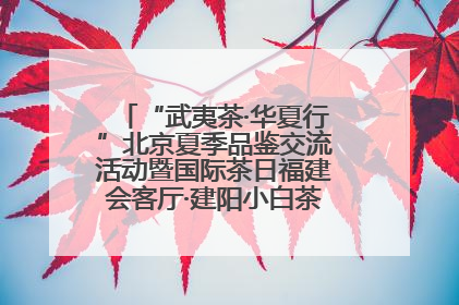 “武夷茶·华夏行”北京夏季品鉴交流活动暨国际茶日福建会客厅·建阳小白茶品牌推介会启幕！