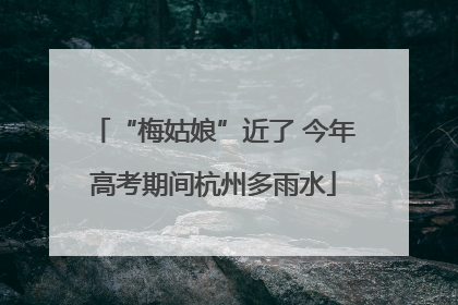 “梅姑娘”近了 今年高考期间杭州多雨水