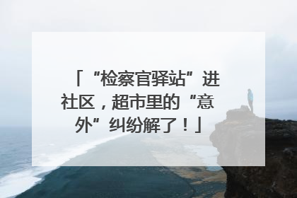 “检察官驿站”进社区，超市里的“意外”纠纷解了！