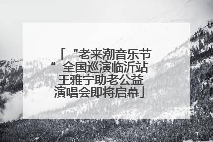 “老来潮音乐节”全国巡演临沂站 王雅宁助老公益演唱会即将启幕