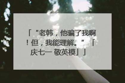 “老韩，他骗了我啊！但，我能理解。”「庆七一 敬英模」
