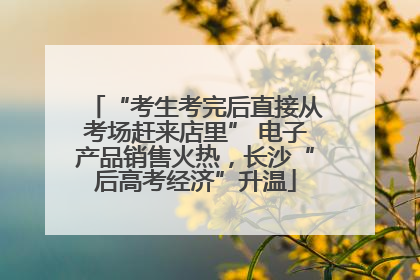 “考生考完后直接从考场赶来店里” 电子产品销售火热，长沙“后高考经济”升温