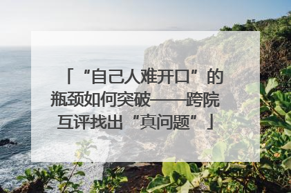 “自己人难开口”的瓶颈如何突破——跨院互评找出“真问题”
