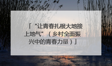 “让青春扎根大地接上地气”（乡村全面振兴中的青春力量）