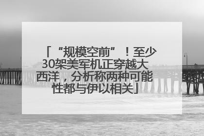 “规模空前”！至少30架美军机正穿越大西洋，分析称两种可能性都与伊以相关