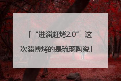 “进淄赶烤2.0” 这次淄博烤的是琉璃陶瓷