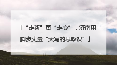 “走新”更“走心”，济南用脚步丈量“大写的思政课”