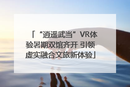 “逍遥武当”VR体验暑期双馆齐开 引领虚实融合文旅新体验