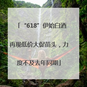 “618”伊始白酒再现低价大促苗头，力度不及去年同期